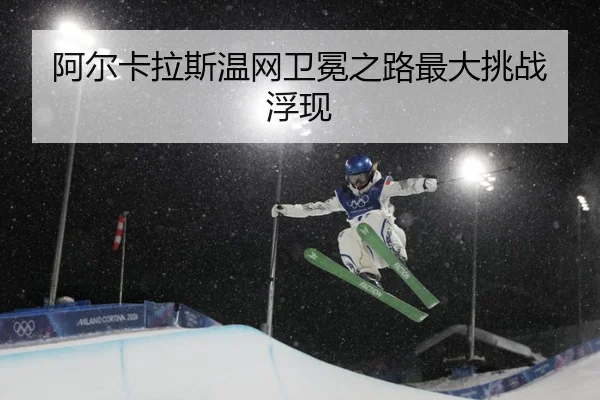 阿尔卡拉斯温网卫冕之路最大挑战浮现
