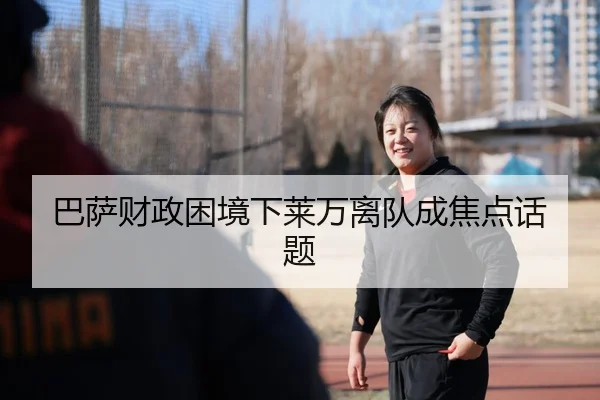 巴萨财政困境下莱万离队成焦点话题