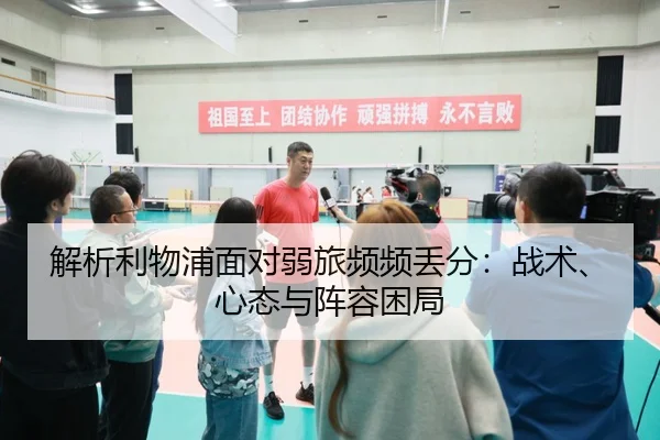 解析利物浦面对弱旅频频丢分：战术、心态与阵容困局